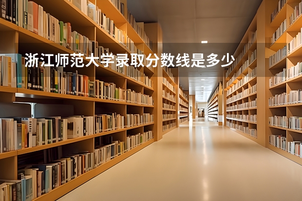 浙江师范大学录取分数线是多少