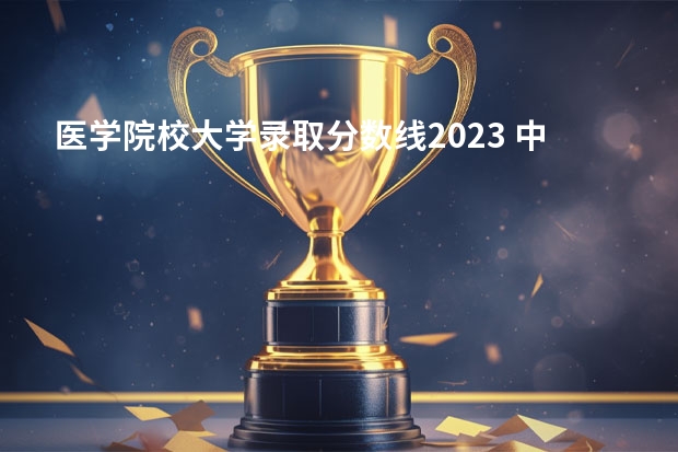 医学院校大学录取分数线2023 中国医学大学排名及分数线
