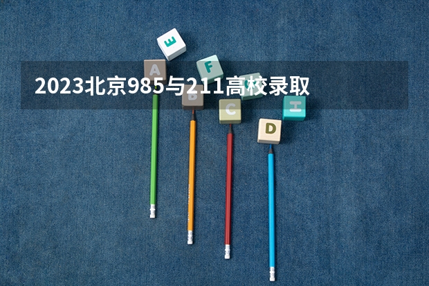 2023北京985与211高校录取分数线排名公布 北京二本大学排名及分数线