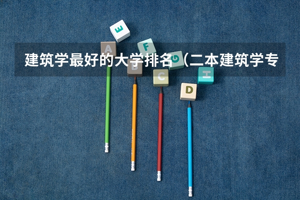 建筑学最好的大学排名（二本建筑学专业大学排名）