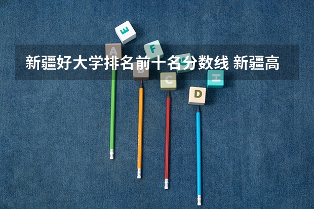 新疆好大学排名前十名分数线 新疆高校排名最新排名