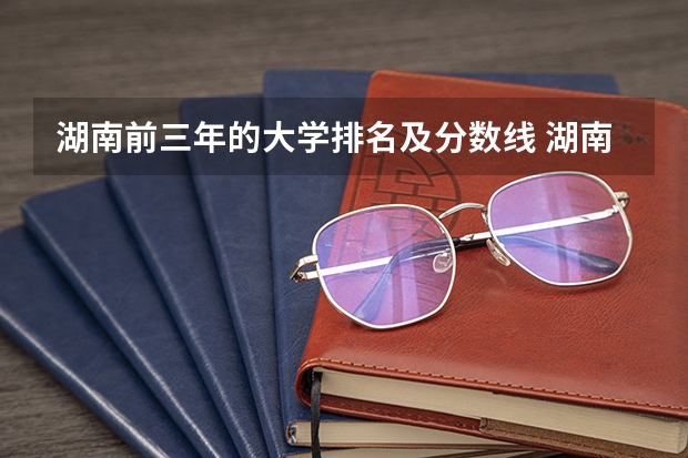 湖南前三年的大学排名及分数线 湖南省专科学校录取分数线排名