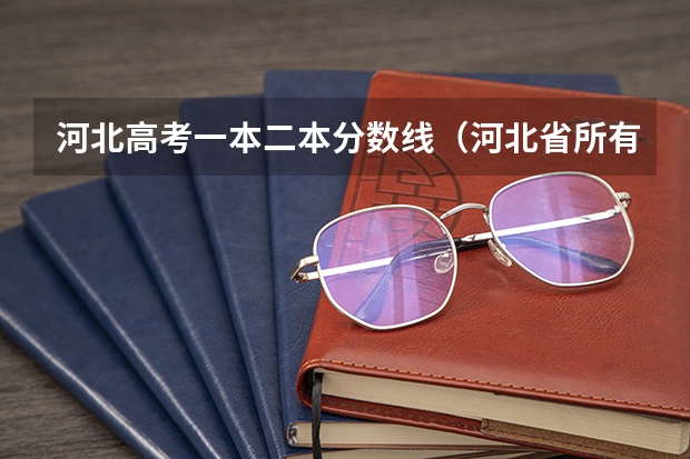 河北高考一本二本分数线（河北省所有大学排名及录取分数线）