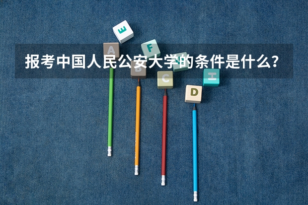 报考中国人民公安大学的条件是什么？