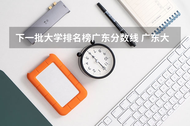 下一批大学排名榜广东分数线 广东大学录取分数线排名
