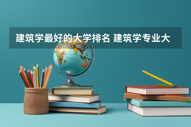 建筑学最好的大学排名 建筑学专业大学排名国内一本
