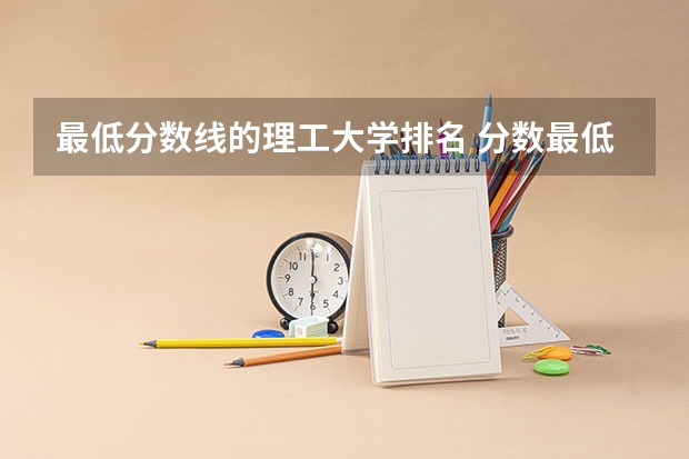 最低分数线的理工大学排名 分数最低的大学