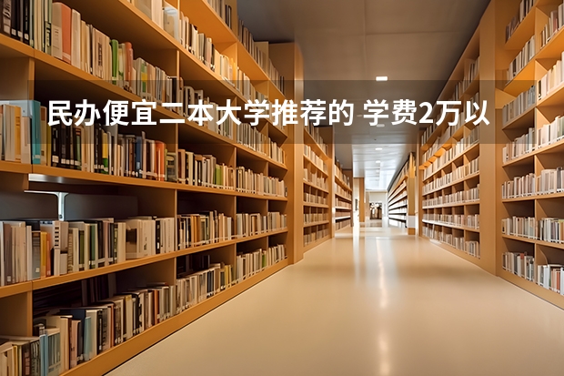 民办便宜二本大学推荐的 学费2万以下的民办二本大学