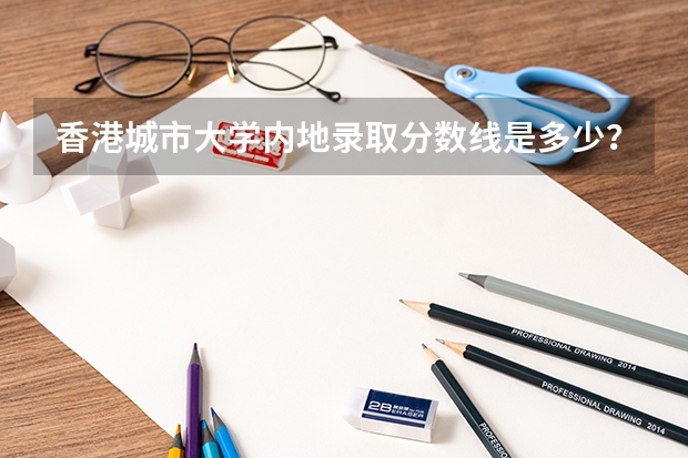 香港城市大学内地录取分数线是多少？