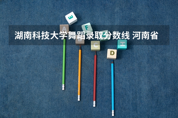 湖南科技大学舞蹈录取分数线 河南省哪所大学的体育舞蹈专业好