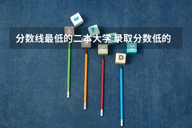分数线最低的二本大学 录取分数低的二本学校