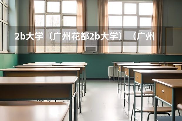 2b大学(广州花都2b大学)(广州大学是一本还是二本)