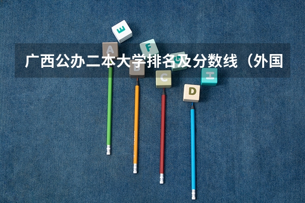 广西公办二本大学排名及分数线（外国语大学排名二本类）