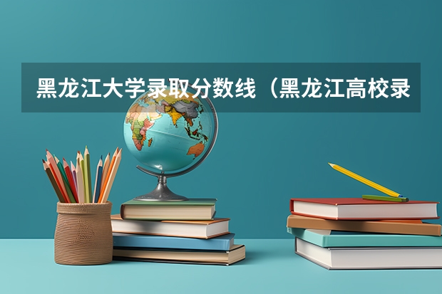 黑龙江大学录取分数线（黑龙江高校录取分数线排名）
