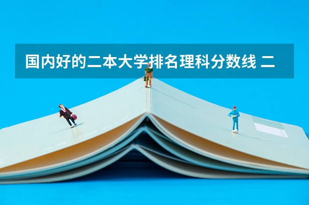 国内好的二本大学排名理科分数线 二本公办大学排名榜及分数线