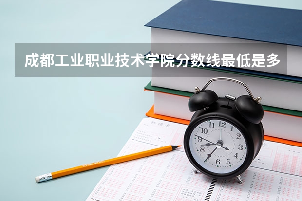 成都工业职业技术学院分数线最低是多少