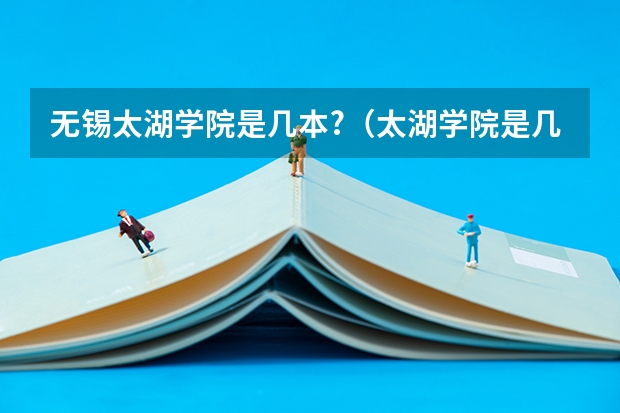 无锡太湖学院是几本?（太湖学院是几本）