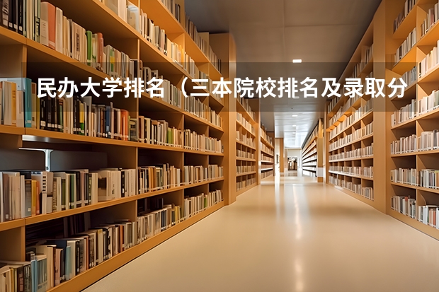 民办大学排名（三本院校排名及录取分数线）