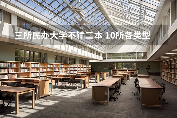 三所民办大学不输二本 10所各类型实力最强的民办大学，毕业生就业率高，不比公办大学差