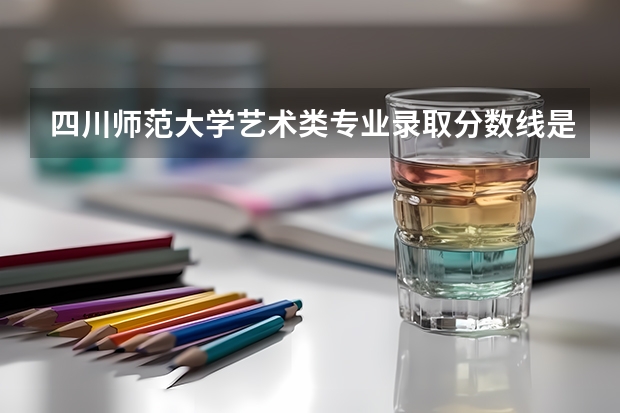 四川师范大学艺术类专业录取分数线是多少？