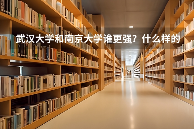武汉大学和南京大学谁更强？什么样的学生适合报考？