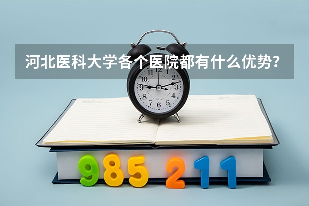 河北医科大学各个医院都有什么优势？
