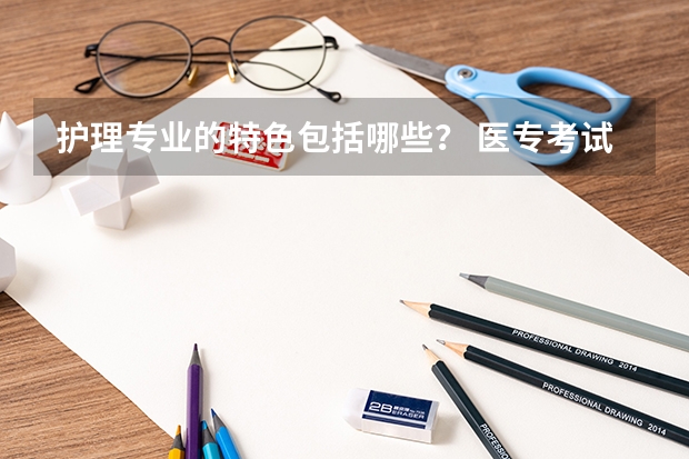 护理专业的特色包括哪些? 医专考试课题