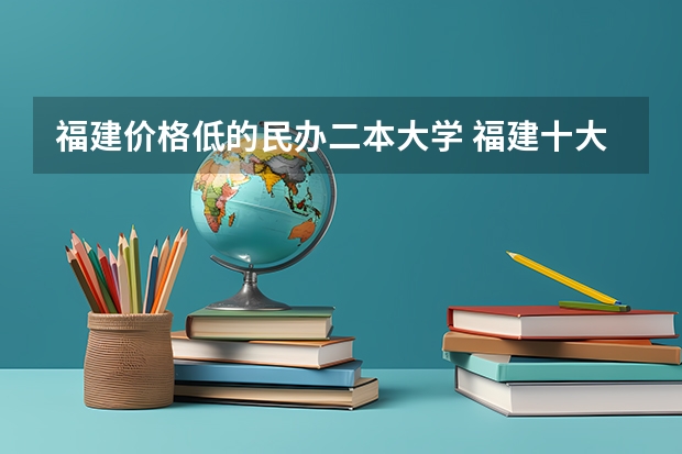 福建价格低的民办二本大学 福建十大最好的民办二本