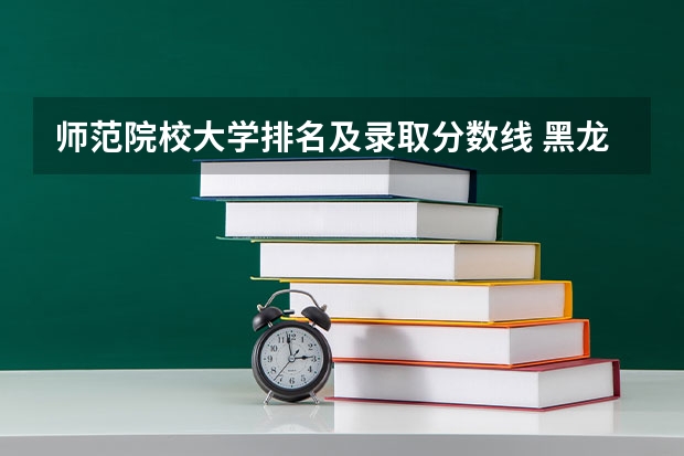 师范院校大学排名及录取分数线 黑龙江省师范类大学排名及录取分数线