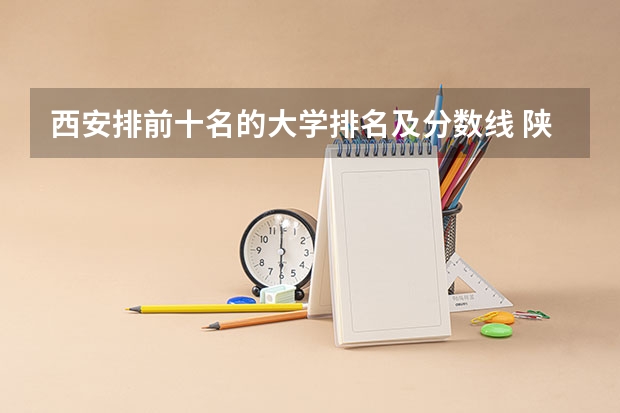 西安排前十名的大学排名及分数线 陕西一本大学排名一览表及分数线