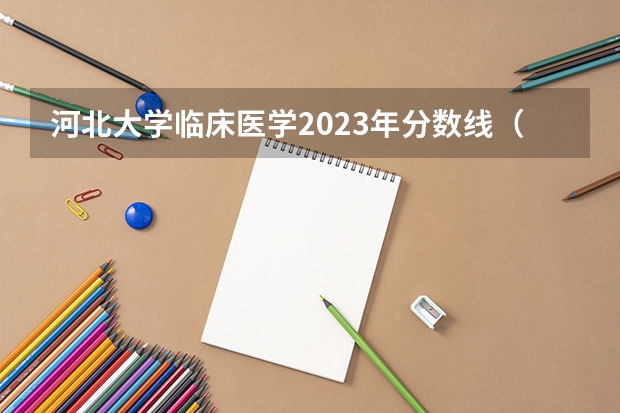 河北大学临床医学2023年分数线（河北大学排名2023最新排名（最新第75名）含校友会版+软科版）