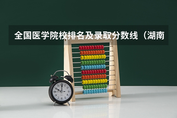 全国医学院校排名及录取分数线（湖南全部大学排名及录取分数线）