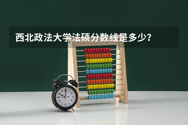 西北政法大学法硕分数线是多少？