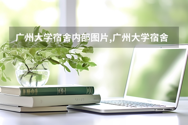广州大学宿舍内部图片,广州大学宿舍条件怎么样环境好不好