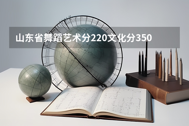 山东省舞蹈艺术分220文化分350能上本科吗