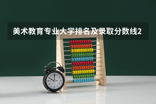美术教育专业大学排名及录取分数线2023年高考参考（各大学录取分数线一览表）
