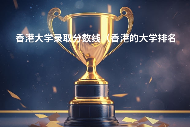 香港大学录取分数线(香港的大学排名一览表及分数香港各个大学排名)