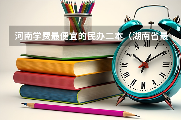 河南学费最便宜的民办二本（湖南省最便宜的民办二本）