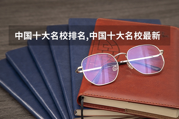中国十大名校排名,中国十大名校最新排名大学 国内一本大学排名及分数线
