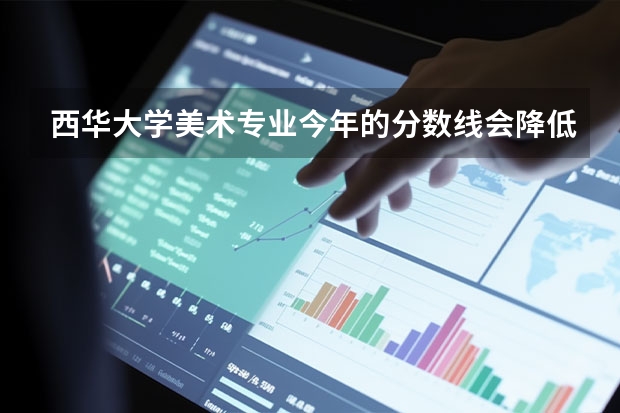 西华大学美术专业今年的分数线会降低吗? 大概录取线是多少呢?大家帮帮忙.很急!!!