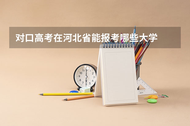 对口高考在河北省能报考哪些大学
