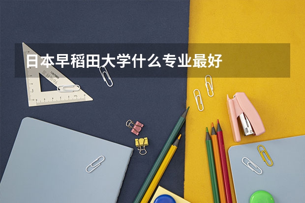 日本早稻田大学什么专业最好