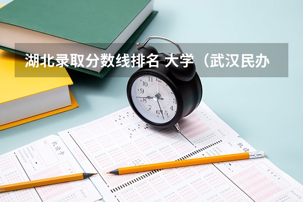 湖北录取分数线排名 大学（武汉民办大学排名及分数线）