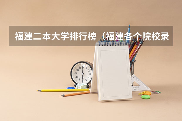 福建二本大学排行榜（福建各个院校录取排名）