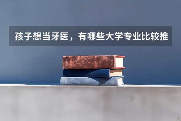 孩子想当牙医，有哪些大学专业比较推荐？