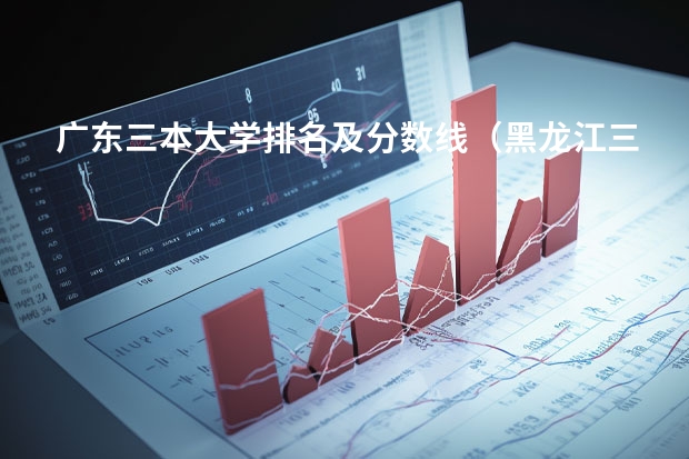 广东三本大学排名及分数线（黑龙江三本大学排名及分数线）