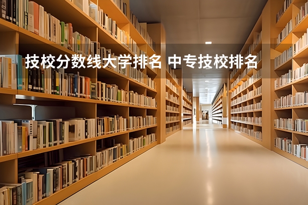 技校分数线大学排名 中专技校排名
