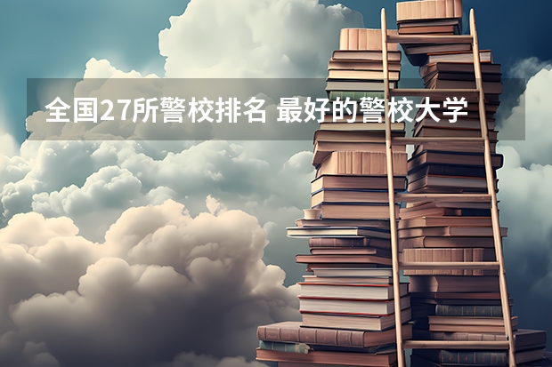 全国27所警校排名 最好的警校大学排名及分数线