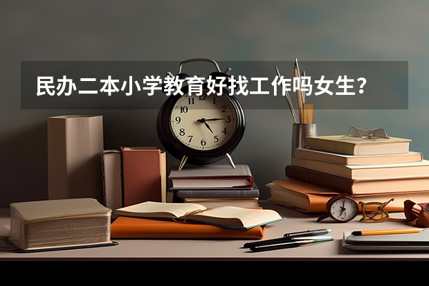 民办二本小学教育好找工作吗女生？