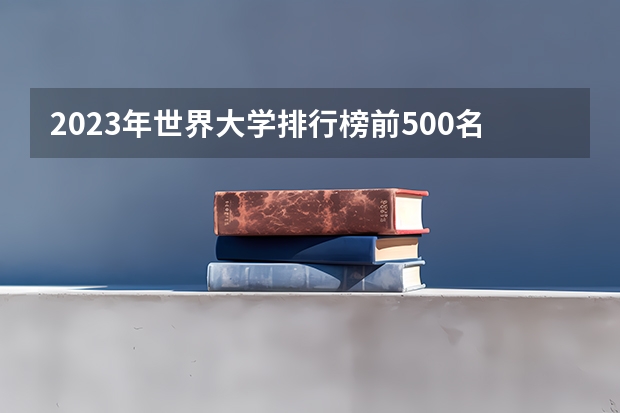 2023年世界大学排行榜前500名是怎么样的？